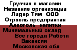 Грузчик в магазин › Название организации ­ Лидер Тим, ООО › Отрасль предприятия ­ Алкоголь, напитки › Минимальный оклад ­ 20 500 - Все города Работа » Вакансии   . Московская обл.,Электрогорск г.